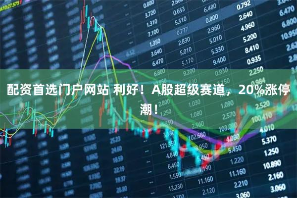 配资首选门户网站 利好！A股超级赛道，20%涨停潮！