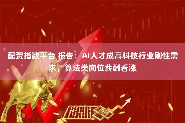 配资指数平台 报告：AI人才成高科技行业刚性需求，算法类岗位薪酬看涨