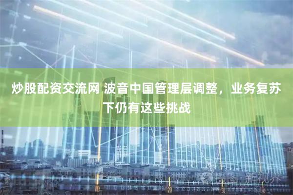 炒股配资交流网 波音中国管理层调整，业务复苏下仍有这些挑战