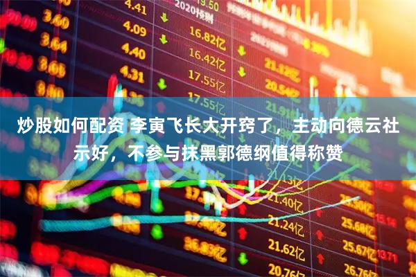 炒股如何配资 李寅飞长大开窍了，主动向德云社示好，不参与抹黑郭德纲值得称赞