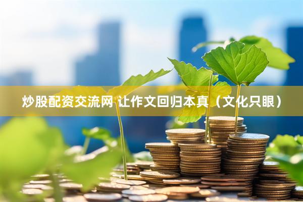 炒股配资交流网 让作文回归本真（文化只眼）