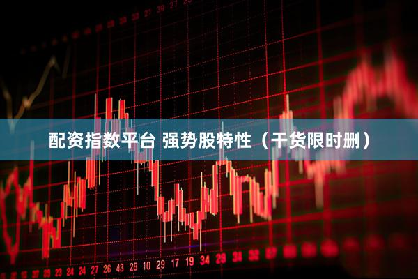 配资指数平台 强势股特性（干货限时删）