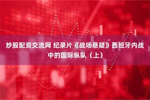 炒股配资交流网 纪录片《战场悬疑》西班牙内战中的国际纵队（上）