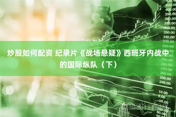 炒股如何配资 纪录片《战场悬疑》西班牙内战中的国际纵队（下）