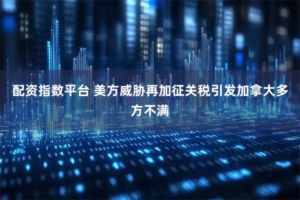 配资指数平台 美方威胁再加征关税引发加拿大多方不满