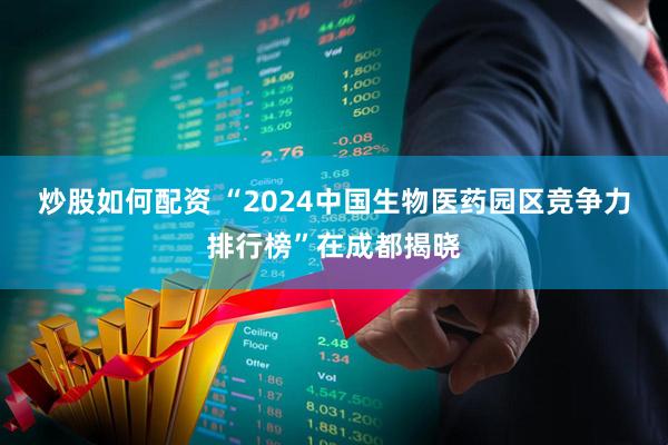 炒股如何配资 “2024中国生物医药园区竞争力排行榜”在成都揭晓