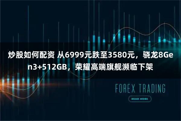 炒股如何配资 从6999元跌至3580元，骁龙8Gen3+512GB，荣耀高端旗舰濒临下架