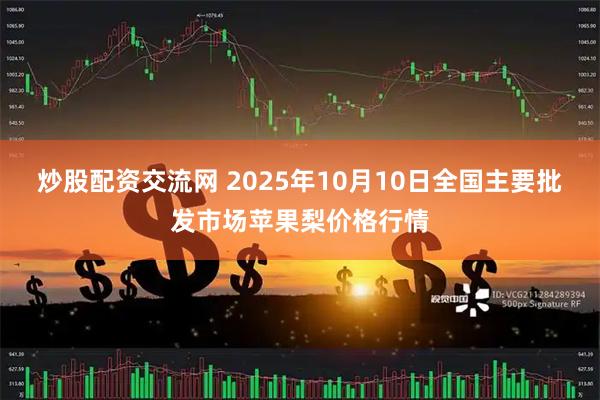 炒股配资交流网 2025年10月10日全国主要批发市场苹果梨价格行情