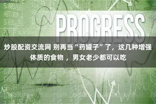 炒股配资交流网 别再当“药罐子”了，这几种增强体质的食物 ，男女老少都可以吃