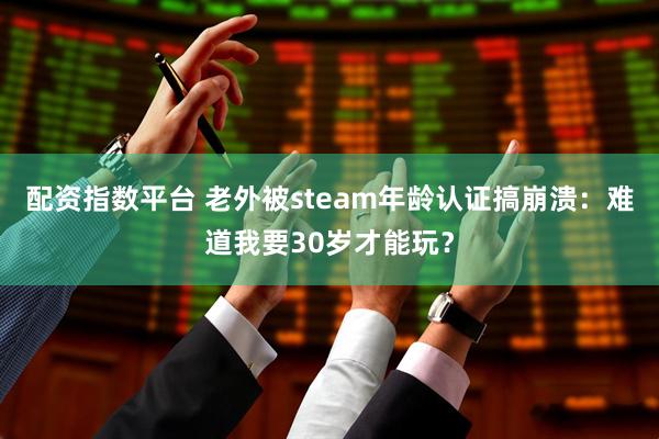 配资指数平台 老外被steam年龄认证搞崩溃：难道我要30岁才能玩？