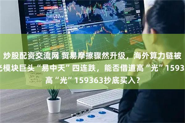 炒股配资交流网 贸易摩擦骤然升级，海外算力链被短线错杀？光模块巨头“易中天”四连跌，能否借道高“光”159363抄底买入？