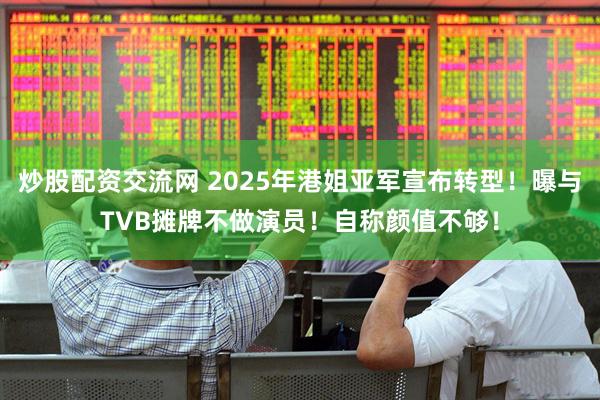 炒股配资交流网 2025年港姐亚军宣布转型！曝与TVB摊牌不做演员！自称颜值不够！