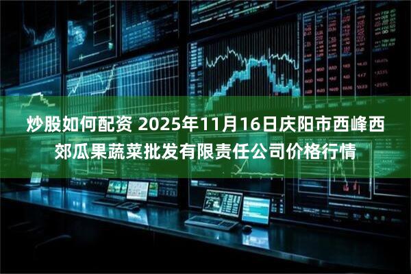 炒股如何配资 2025年11月16日庆阳市西峰西郊瓜果蔬菜批发有限责任公司价格行情
