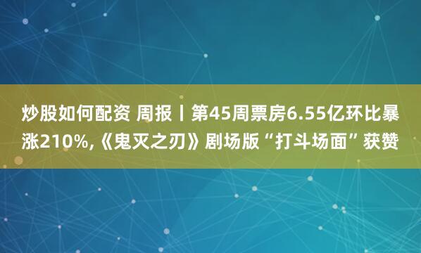 炒股如何配资 周报丨第45周票房6.55亿环比暴涨210%,《鬼灭之刃》剧场版“打斗场面”获赞