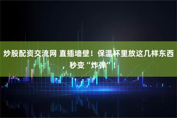 炒股配资交流网 直插墙壁！保温杯里放这几样东西，秒变“炸弹”！