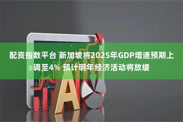配资指数平台 新加坡将2025年GDP增速预期上调至4% 预计明年经济活动将放缓
