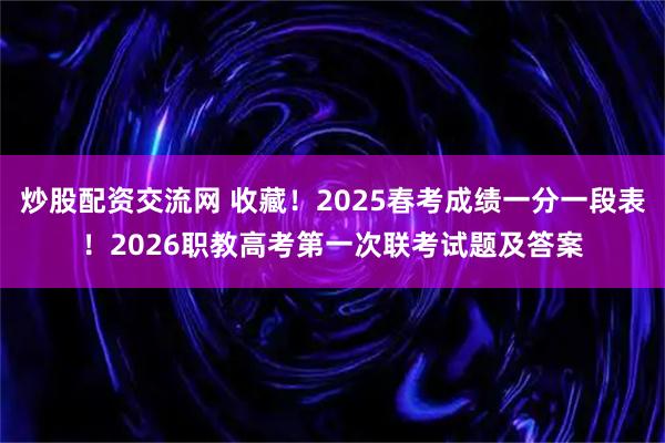 炒股配资交流网 收藏！2025春考成绩一分一段表！2026职教高考第一次联考试题及答案