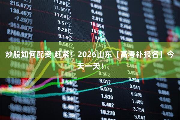 炒股如何配资 赶紧！2026山东【高考补报名】今天一天！
