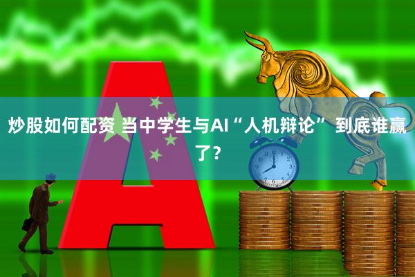 炒股如何配资 当中学生与AI“人机辩论” 到底谁赢了？