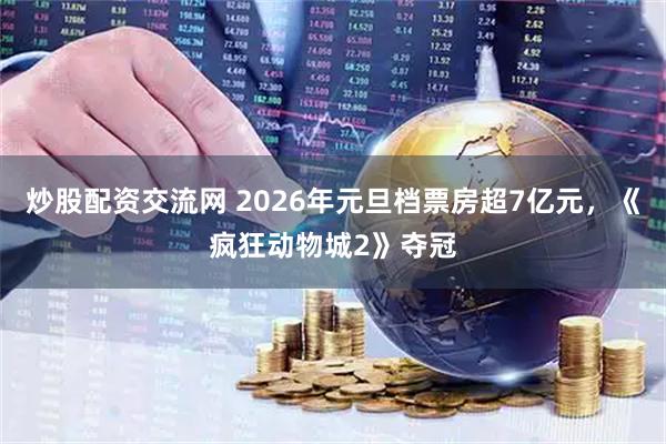 炒股配资交流网 2026年元旦档票房超7亿元，《疯狂动物城2》夺冠