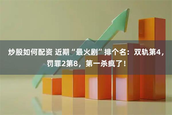炒股如何配资 近期“最火剧”排个名：双轨第4，罚罪2第8，第一杀疯了！