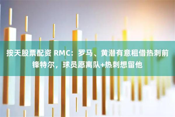 按天股票配资 RMC：罗马、黄潜有意租借热刺前锋特尔，球员愿离队+热刺想留他