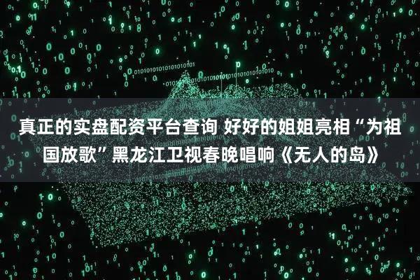 真正的实盘配资平台查询 好好的姐姐亮相“为祖国放歌”黑龙江卫视春晚唱响《无人的岛》