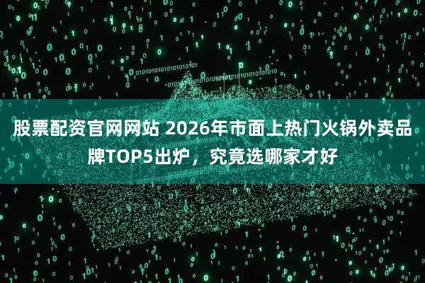 股票配资官网网站 2026年市面上热门火锅外卖品牌TOP5出炉，究竟选哪家才好