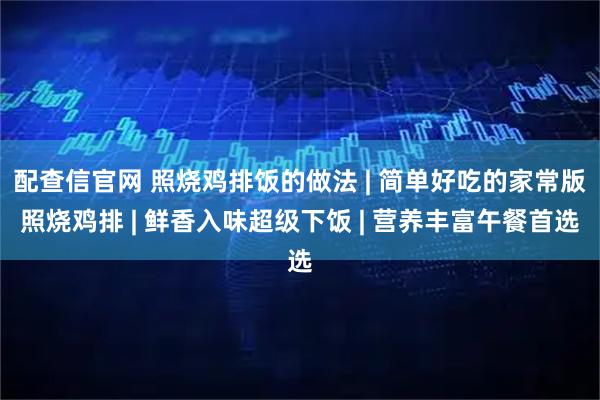配查信官网 照烧鸡排饭的做法 | 简单好吃的家常版照烧鸡排 | 鲜香入味超级下饭 | 营养丰富午餐首选