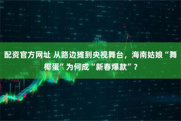 配资官方网址 从路边摊到央视舞台，海南姑娘“舞椰蛋”为何成“新春爆款”？