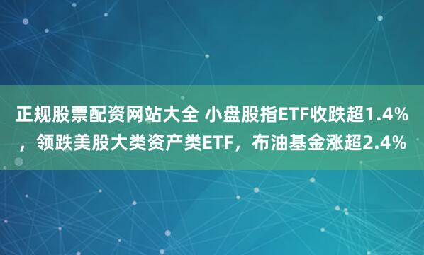 正规股票配资网站大全 小盘股指ETF收跌超1.4%，领跌美股大类资产类ETF，布油基金涨超2.4%