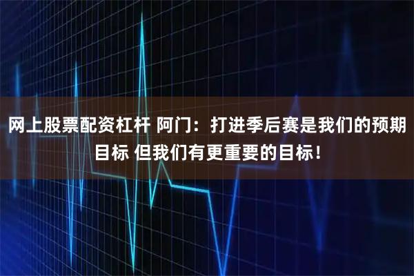 网上股票配资杠杆 阿门：打进季后赛是我们的预期目标 但我们有更重要的目标！