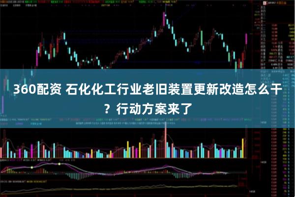 360配资 石化化工行业老旧装置更新改造怎么干?行动方案来了