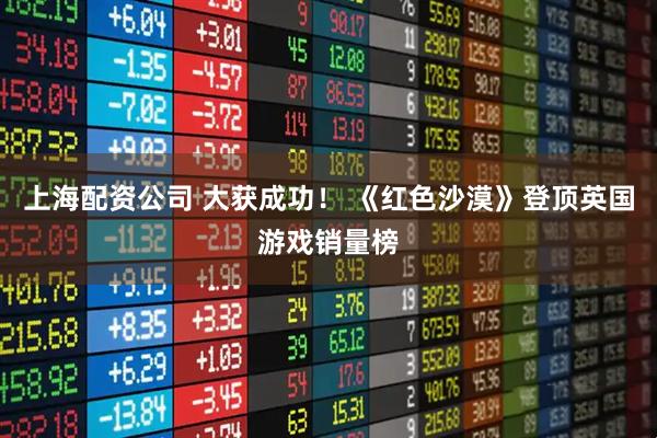 上海配资公司 大获成功！ 《红色沙漠》登顶英国游戏销量榜
