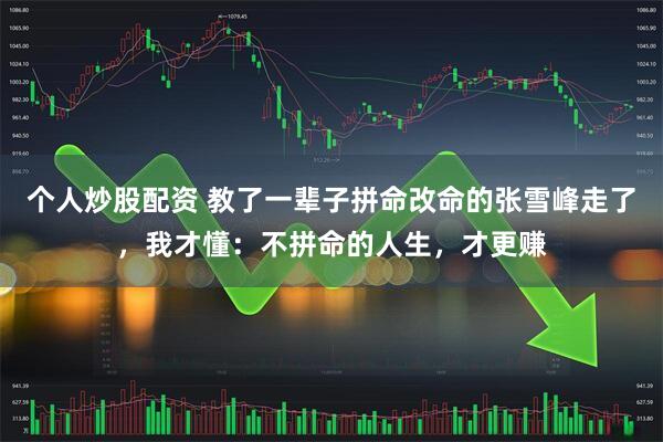 个人炒股配资 教了一辈子拼命改命的张雪峰走了，我才懂：不拼命的人生，才更赚