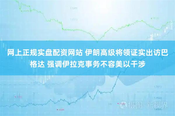 网上正规实盘配资网站 伊朗高级将领证实出访巴格达 强调伊拉克事务不容美以干涉