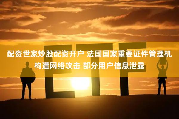 配资世家炒股配资开户 法国国家重要证件管理机构遭网络攻击 部分用户信息泄露