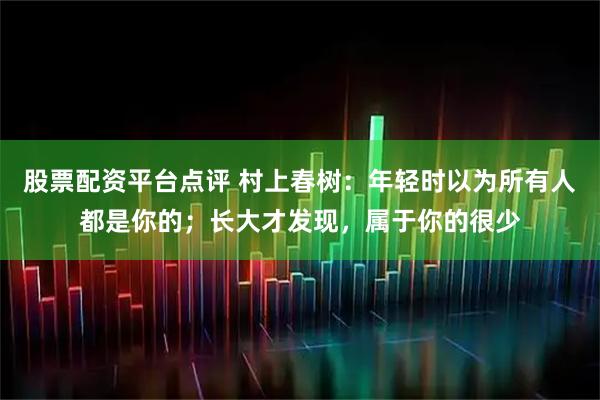 股票配资平台点评 村上春树：年轻时以为所有人都是你的；长大才发现，属于你的很少