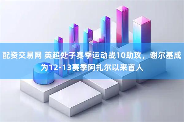 配资交易网 英超处子赛季运动战10助攻，谢尔基成为12-13赛季阿扎尔以来首人