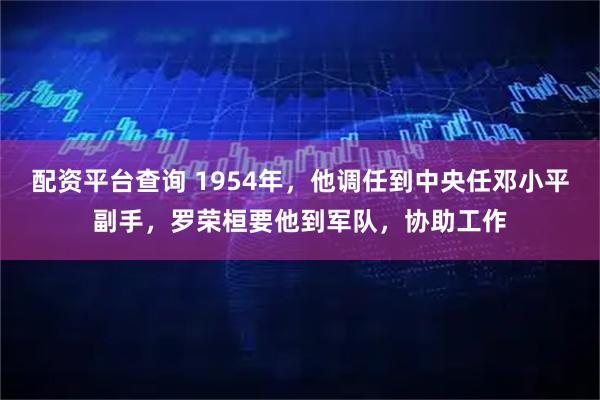 配资平台查询 1954年，他调任到中央任邓小平副手，罗荣桓要他到军队，协助工作