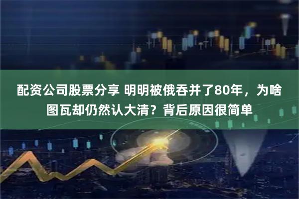 配资公司股票分享 明明被俄吞并了80年，为啥图瓦却仍然认大清？背后原因很简单