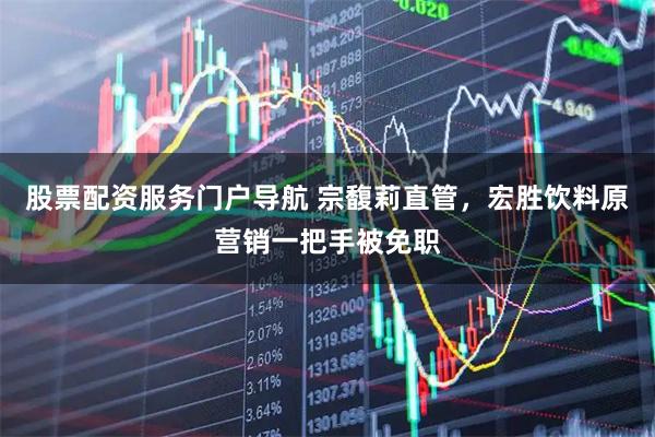 股票配资服务门户导航 宗馥莉直管，宏胜饮料原营销一把手被免职