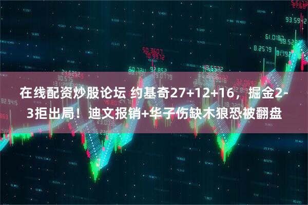 在线配资炒股论坛 约基奇27+12+16，掘金2-3拒出局！迪文报销+华子伤缺木狼恐被翻盘