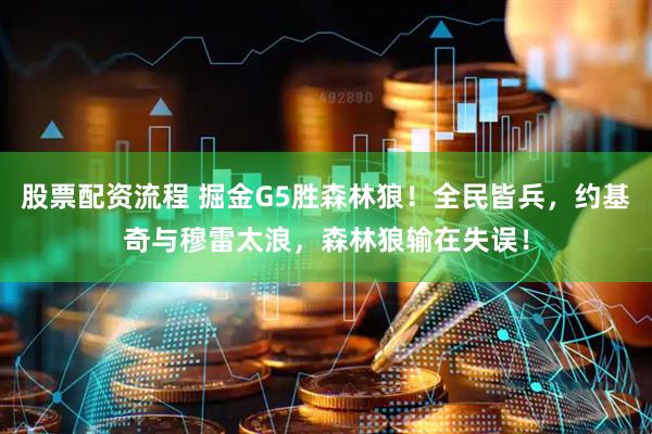 股票配资流程 掘金G5胜森林狼！全民皆兵，约基奇与穆雷太浪，森林狼输在失误！
