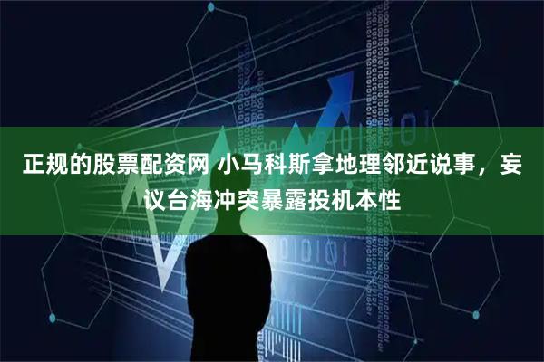 正规的股票配资网 小马科斯拿地理邻近说事，妄议台海冲突暴露投机本性
