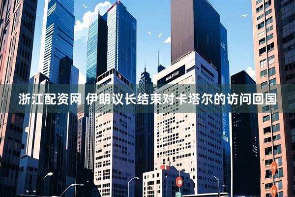 浙江配资网 伊朗议长结束对卡塔尔的访问回国