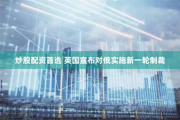炒股配资首选 英国宣布对俄实施新一轮制裁