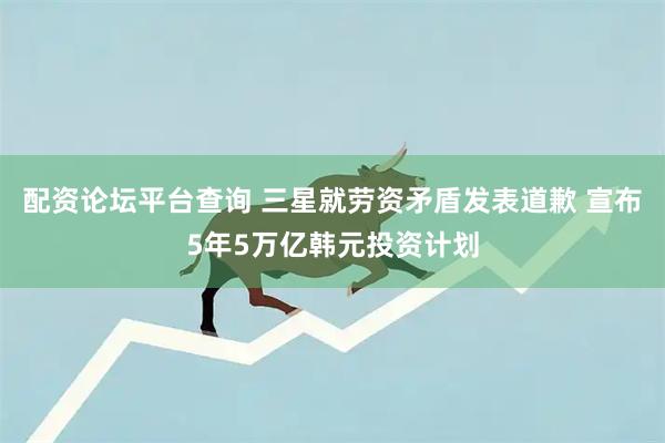 配资论坛平台查询 三星就劳资矛盾发表道歉 宣布5年5万亿韩元投资计划
