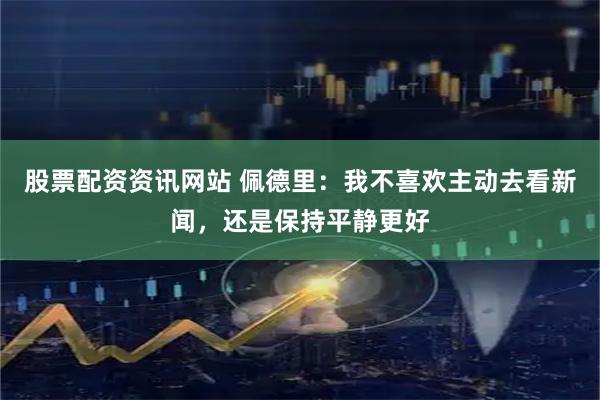 股票配资资讯网站 佩德里:我不喜欢主动去看新闻,还是保持平静更好