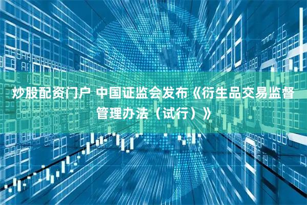 炒股配资门户 中国证监会发布《衍生品交易监督管理办法（试行）》